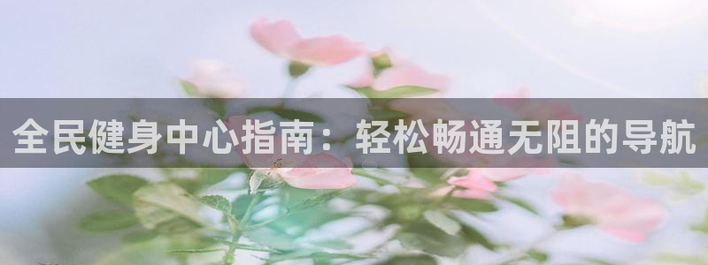 尊龙app最新版本官网：全民健身中心指南：轻松畅通无阻的