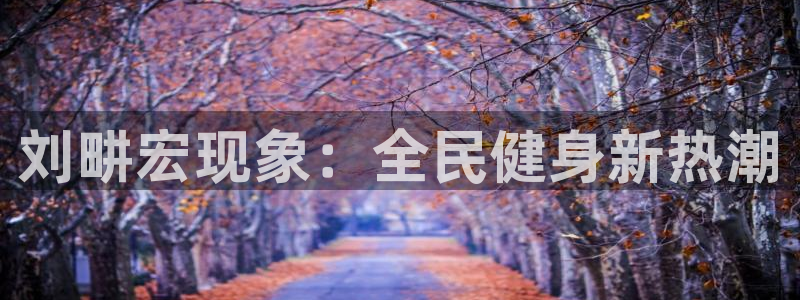 尊龙网站手机下载：刘畊宏现象：全民健身新热潮