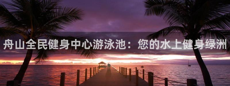 尊龙凯时企业文化：舟山全民健身中心游泳池：您的水上健身绿