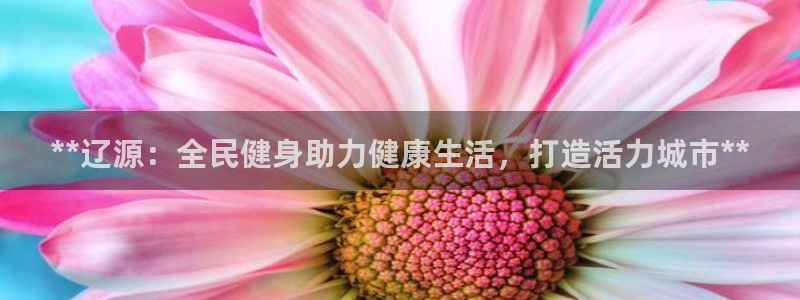 香港尊龙：**辽源：全民健身助力健康生活，打造活力城市*