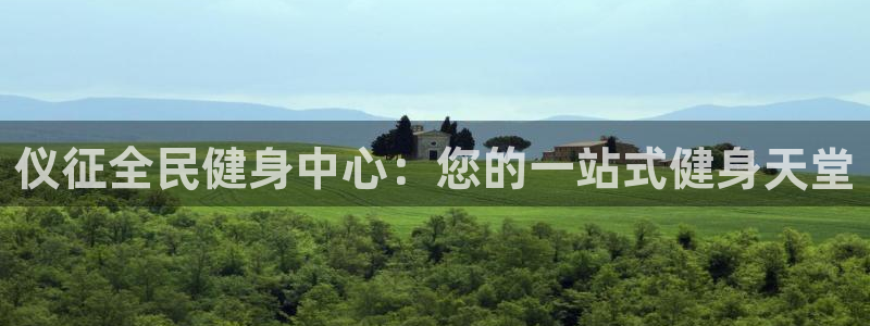凯时官网的售后服务：仪征全民健身中心：您的一站式健身天堂