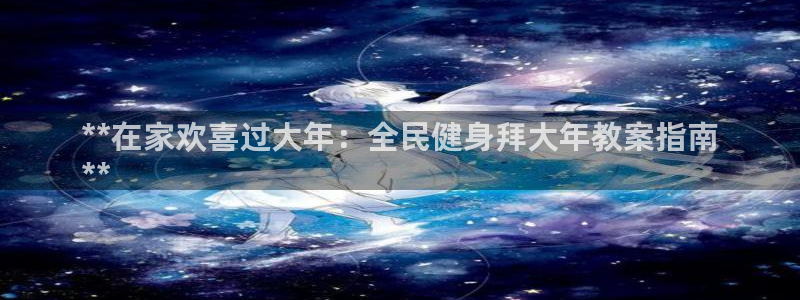 尊龙凯时app官方网站：**在家欢喜过大年：全民健身拜大
