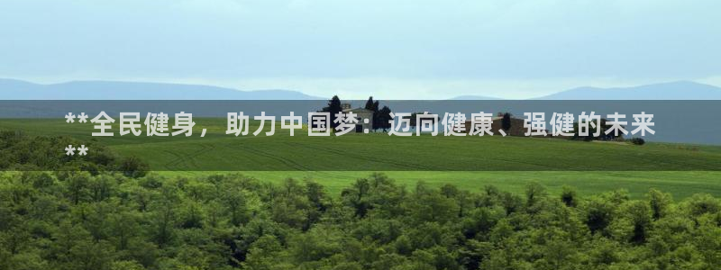 尊龙z6官网ag：**全民健身，助力中国梦：迈向健康、强