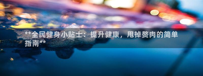 尊龙凯时口碑好吗：**全民健身小贴士：提升健康，甩掉赘肉