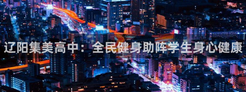 尊龙凯时这个平台怎么样：辽阳集美高中：全民健身助阵学生身