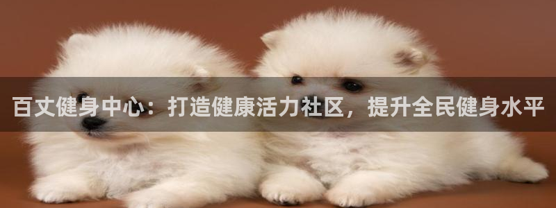 凯时官网手机版下载：百丈健身中心：打造健康活力社区，提升