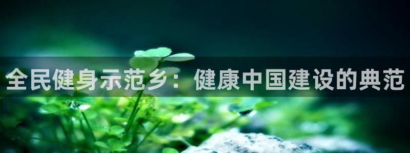 尊龙手机客户端下载APP：全民健身示范乡：健康中国建设的