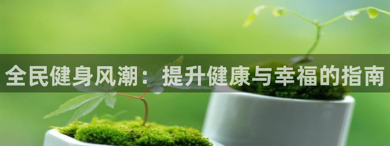 尊龙用现金娱乐一下下载旧：全民健身风潮：提升健康与幸福的