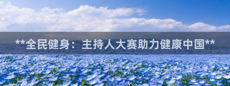 z6尊龙凯时集团：**全民健身：主持人大赛助力健康中国*