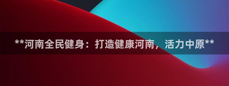 尊龙旗舰app：**河南全民健身：打造健康河南，活力中原