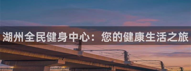 凯时K66最新版本下载：湖州全民健身中心：您的健康生活之