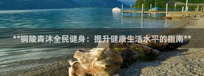 ag尊龙凯时俱乐部：**铜陵青沐全民健身：提升健康生活水