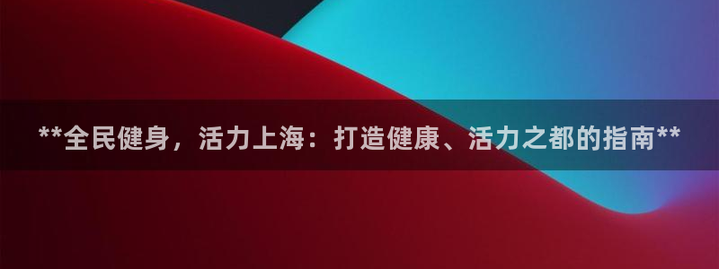 尊龙凯时人生就是博官网登录：**全民健身，活力上海：打造