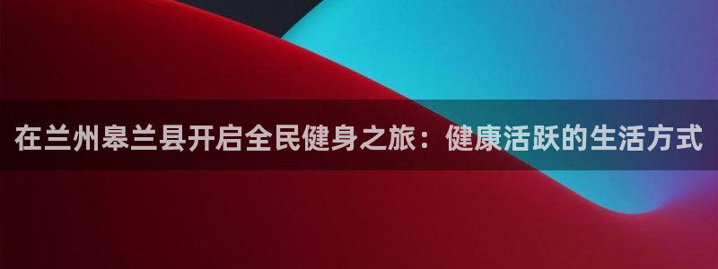 尊龙凯时和九游会哪个平台好一点：在兰州皋兰县开启全民健身
