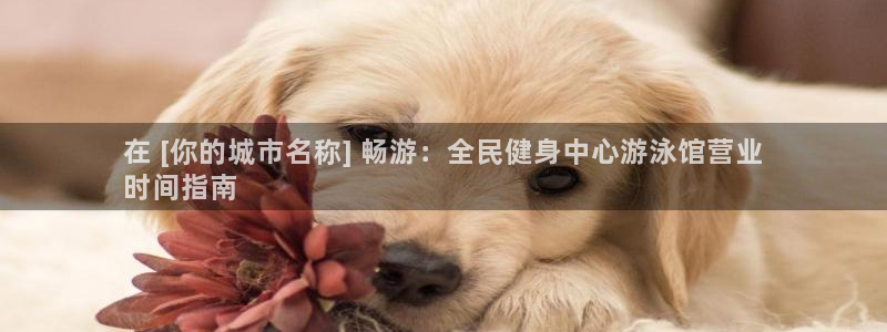 尊龙凯时老板：在 [你的城市名称] 畅游：全民健身中心游