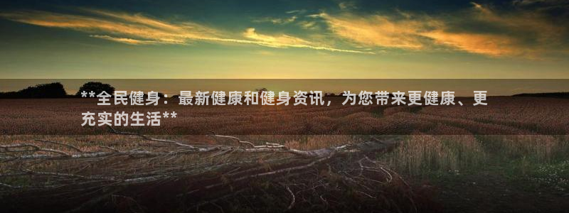 尊龙现金：**全民健身：最新健康和健身资讯，为您带来更健