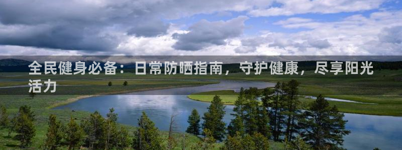 尊龙新版App下载：全民健身必备：日常防晒指南，守护健康