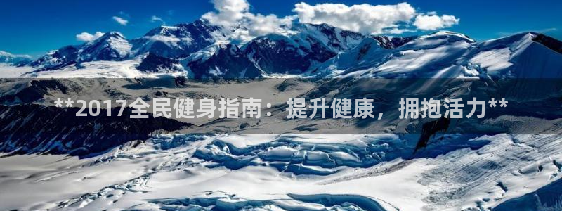 凯时平台app：**2017全民健身指南：提升健康，拥抱