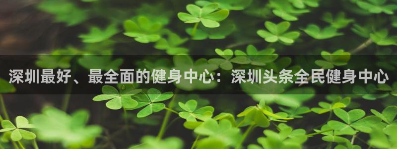 尊龙凯时ag旗舰厅官网客服：深圳最好、最全面的健身中心：