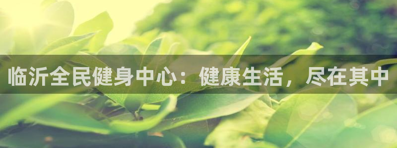 尊龙凯时代理：临沂全民健身中心：健康生活，尽在其中