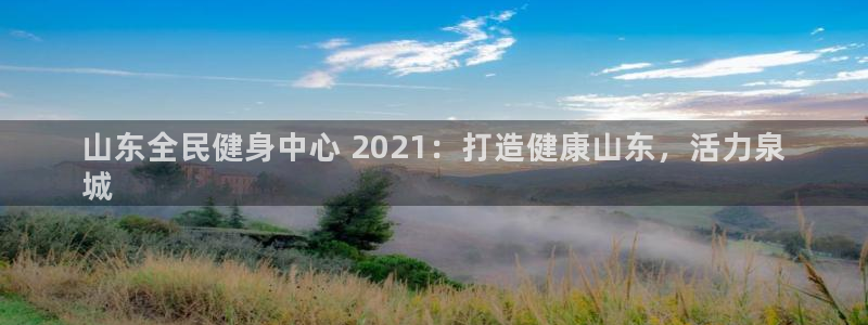 尊龙人生就要博旧版：山东全民健身中心 2021：打造健康