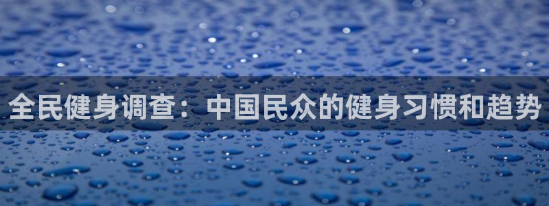 凯时首页地址：全民健身调查：中国民众的健身习惯和趋势