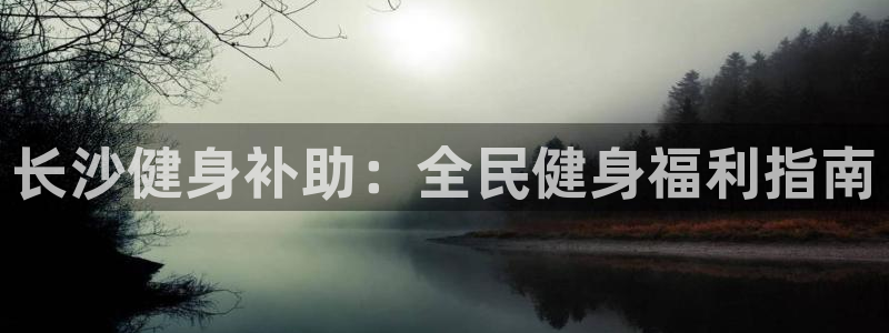 尊龙电子：长沙健身补助：全民健身福利指南