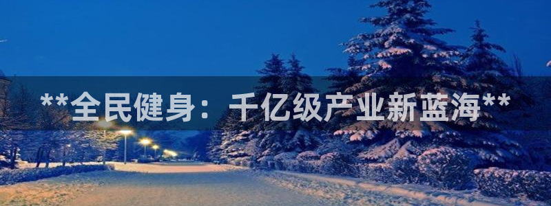 尊龙凯时官方网站下载：**全民健身：千亿级产业新蓝海**