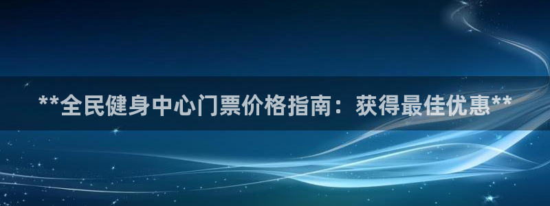 尊龙现金娱乐 下载：**全民健身中心门票价格指南：获得最