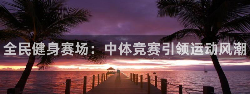 尊龙凯时 - 人生就是搏有假吗：全民健身赛场：中体竞赛引