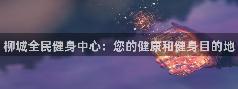 尊龙网站登录：柳城全民健身中心：您的健康和健身目的地