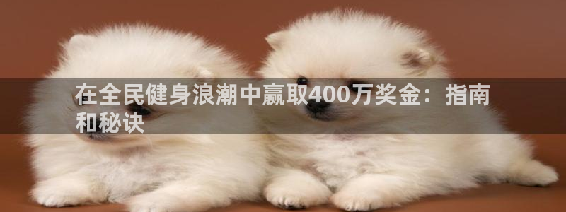 尊龙凯时app官网：在全民健身浪潮中赢取400万奖金：指