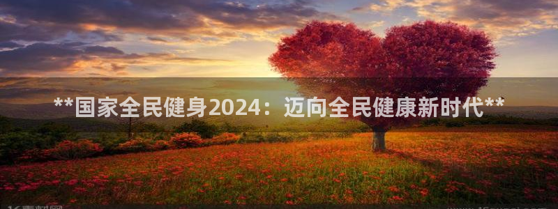 下载凯时AG旗舰厅首页：**国家全民健身2024：迈向全