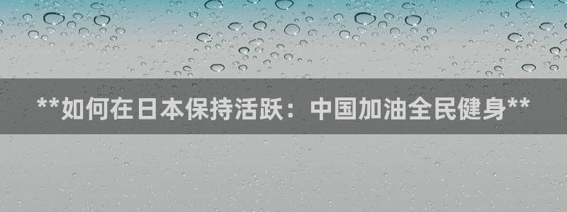 尊龙人生手机版都去ag发财网：**如何在日本保持活跃：中