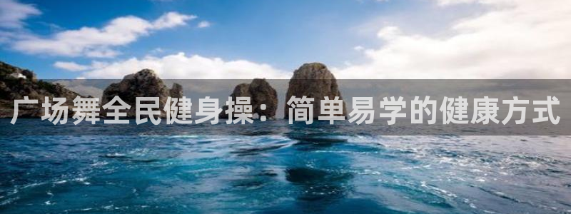 尊龙凯时的钱能退回来吗：广场舞全民健身操：简单易学的健康