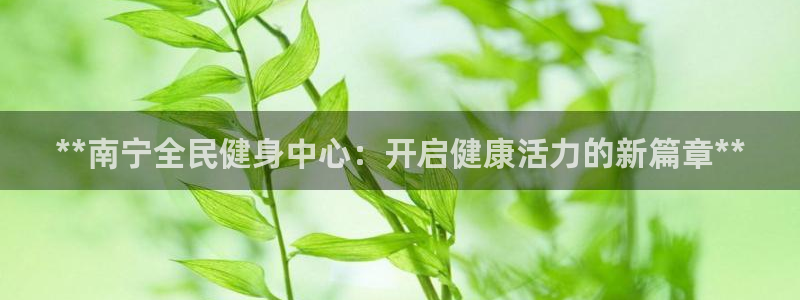尊龙凯时网站网址：**南宁全民健身中心：开启健康活力的新
