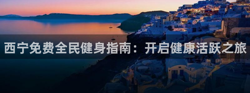 尊龙凯时电竞：西宁免费全民健身指南：开启健康活跃之旅