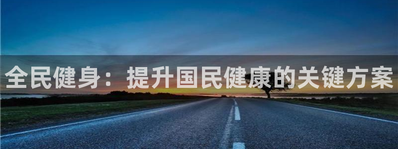 凯时尊龙app国际官方网站：全民健身：提升国民健康的关键