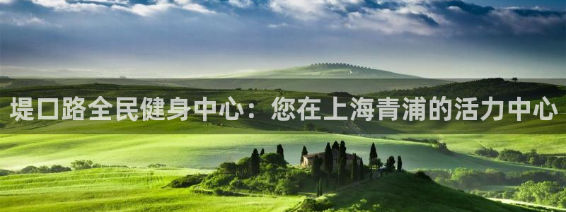 尊龙人生就是博ag：堤口路全民健身中心：您在上海青浦的活