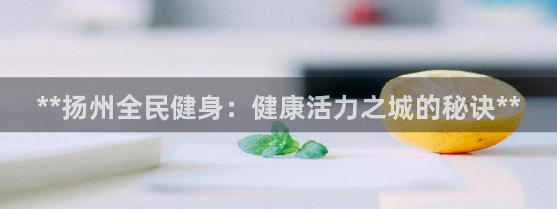 尊龙目前情况：**扬州全民健身：健康活力之城的秘诀**