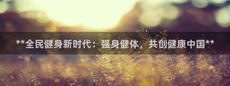 尊龙人生就是博一下阿扎尔：**全民健身新时代：强身健体，