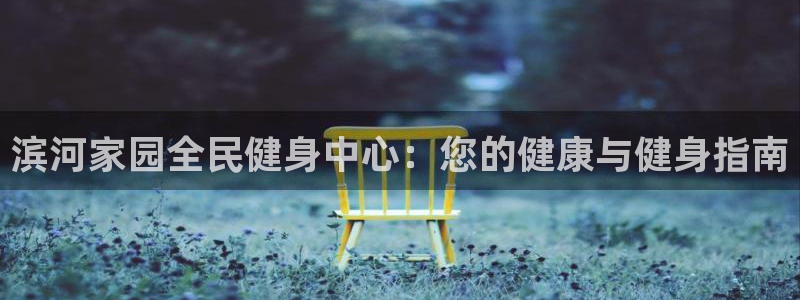 尊龙物流怎么样：滨河家园全民健身中心：您的健康与健身指南