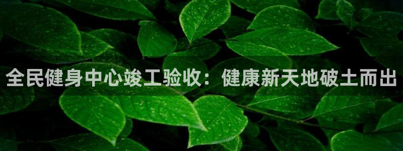 尊龙凯时的最新消息：全民健身中心竣工验收：健康新天地破土