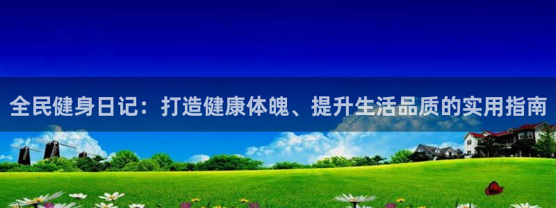 凯时官网手机版下载：全民健身日记：打造健康体魄、提升生活