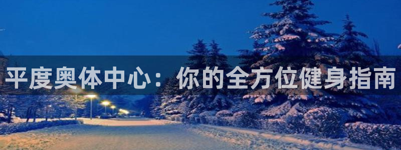 凯时国际app首页：平度奥体中心：你的全方位健身指南