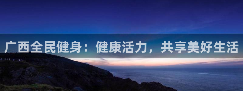 尊龙AG旗舰厅app下载：广西全民健身：健康活力，共享美