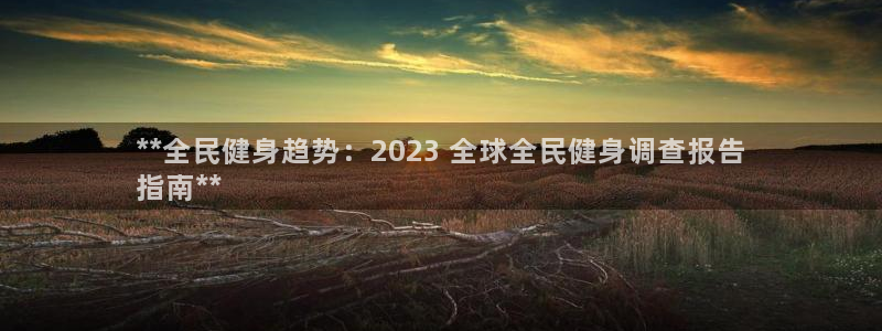尊龙凯时不给提现怎么办：**全民健身趋势：2023 全球