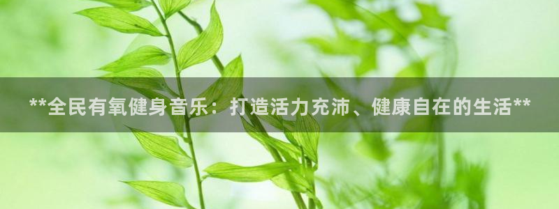 凯时k66官方发布：**全民有氧健身音乐：打造活力充沛、