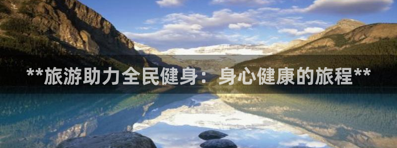 尊龙百度贴吧：**旅游助力全民健身：身心健康的旅程**