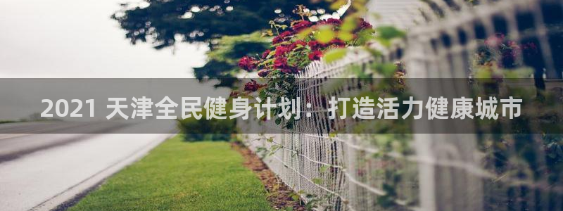 尊龙人生就是博用现金玩一下：2021 天津全民健身计划：